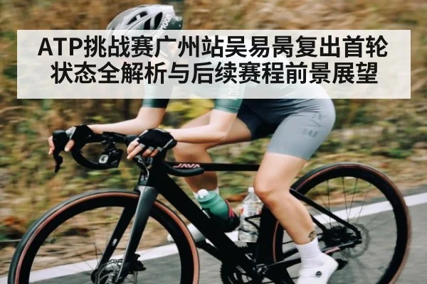 ATP挑战赛广州站吴易昺复出首轮状态全解析与后续赛程前景展望