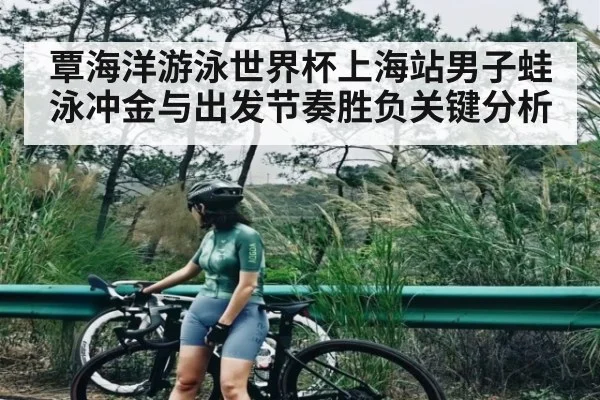 覃海洋游泳世界杯上海站男子蛙泳冲金与出发节奏胜负关键分析
