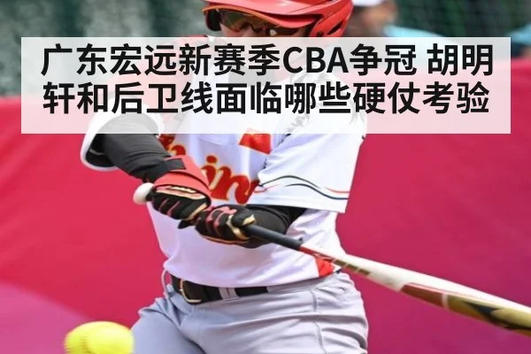 广东宏远新赛季CBA争冠 胡明轩和后卫线面临哪些硬仗考验