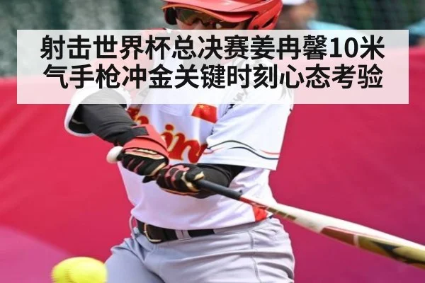 射击世界杯总决赛姜冉馨10米气手枪冲金关键时刻心态考验