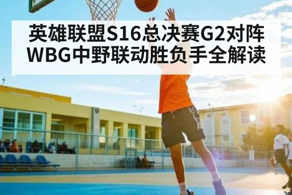 英雄联盟S16总决赛G2对阵WBG中野联动胜负手全解读