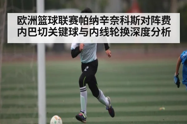欧洲篮球联赛帕纳辛奈科斯对阵费内巴切关键球与内线轮换深度分析