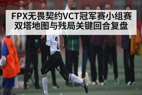 FPX无畏契约VCT冠军赛小组赛双塔地图与残局关键回合复盘