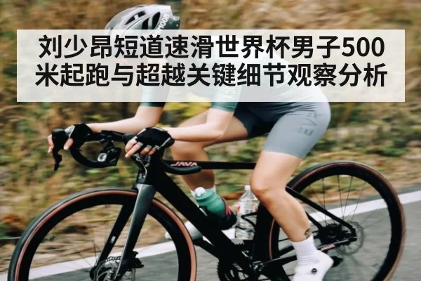 刘少昂短道速滑世界杯男子500米起跑与超越关键细节观察分析