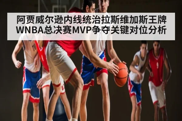 阿贾威尔逊内线统治拉斯维加斯王牌WNBA总决赛MVP争夺关键对位分析