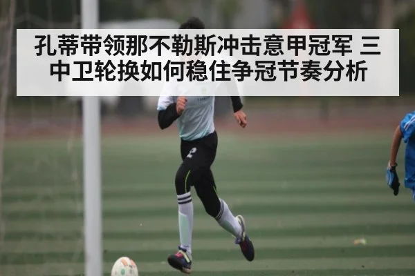 孔蒂带领那不勒斯冲击意甲冠军 三中卫轮换如何稳住争冠节奏分析